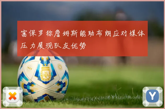 富保罗称詹姆斯能助布朗应对媒体压力展现队友优势