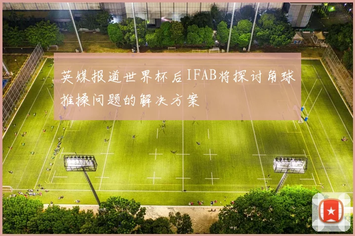 英媒报道世界杯后IFAB将探讨角球推搡问题的解决方案