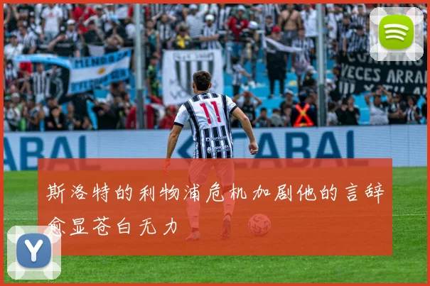 斯洛特的利物浦危机加剧他的言辞愈显苍白无力