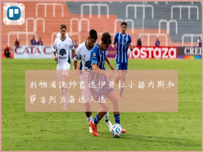 利物浦换帅首选伊劳拉小赫内斯和萨吉列为备选人选