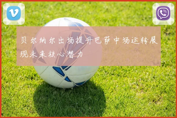 贝尔纳尔出场提升巴萨中场运转展现未来核心潜力
