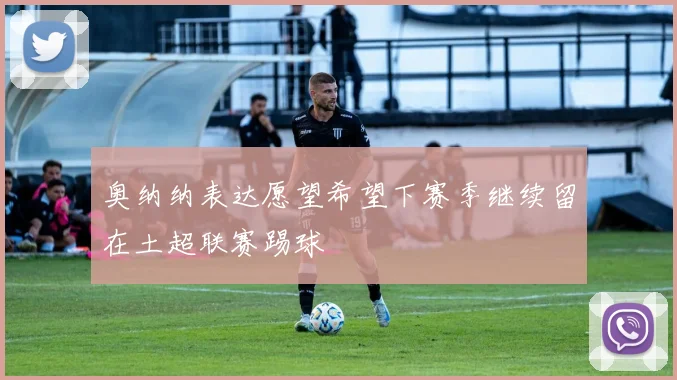 奥纳纳表达愿望希望下赛季继续留在土超联赛踢球