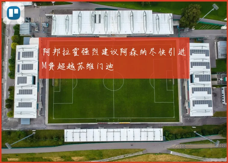 阿邦拉霍强烈建议阿森纳尽快引进M费超越苏维门迪