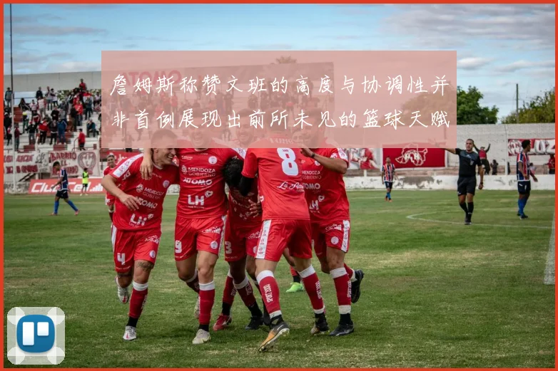詹姆斯称赞文班的高度与协调性并非首例展现出前所未见的篮球天赋