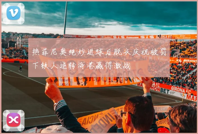 热菲尼奥绝妙进球后脱衣庆祝被罚下铁人逆转海港赢得激战