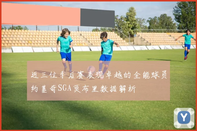 近三位季后赛表现卓越的全能球员约基奇SGA莫布里数据解析