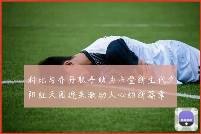 科比与乔丹联手助力卡登新生代夕阳红天团迎来激动人心的新篇章