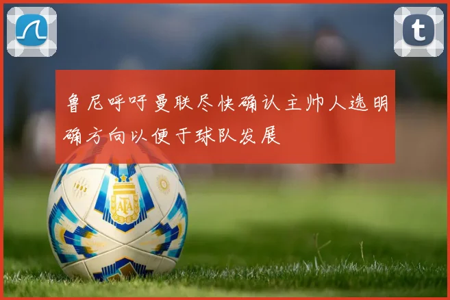 鲁尼呼吁曼联尽快确认主帅人选明确方向以便于球队发展
