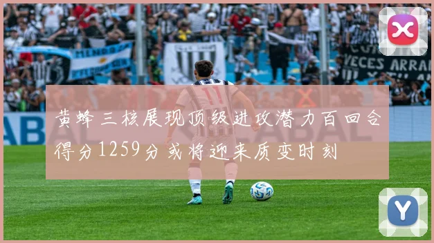 黄蜂三核展现顶级进攻潜力百回合得分1259分或将迎来质变时刻